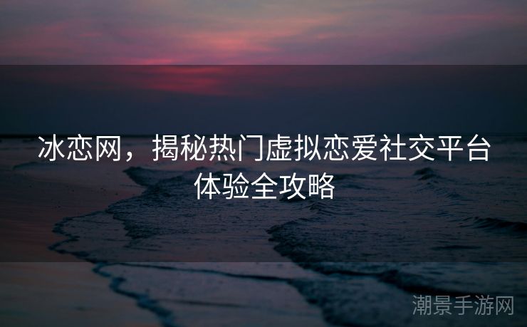 冰恋网，揭秘热门虚拟恋爱社交平台体验全攻略