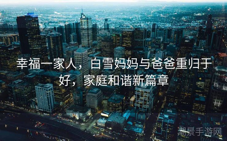 幸福一家人，白雪妈妈与爸爸重归于好，家庭和谐新篇章