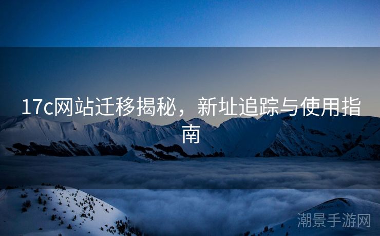 17c网站迁移揭秘，新址追踪与使用指南