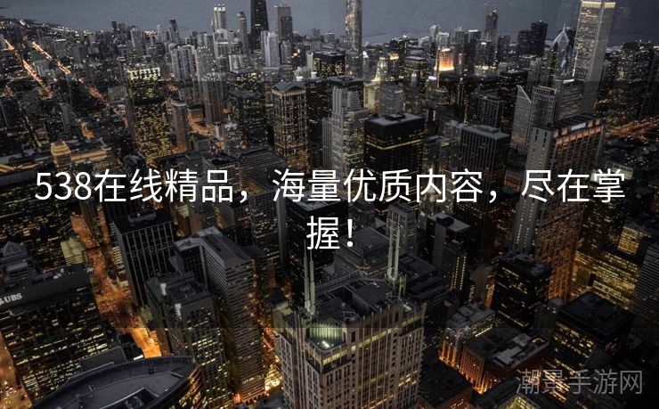 538在线精品，海量优质内容，尽在掌握！