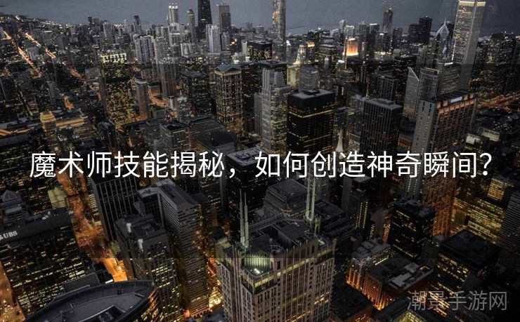 魔术师技能揭秘，如何创造神奇瞬间？