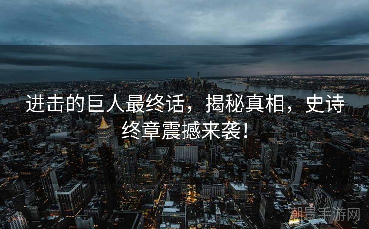 进击的巨人最终话，揭秘真相，史诗终章震撼来袭！