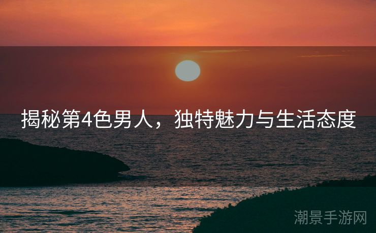 揭秘第4色男人，独特魅力与生活态度