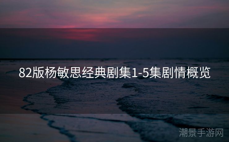 82版杨敏思经典剧集1-5集剧情概览