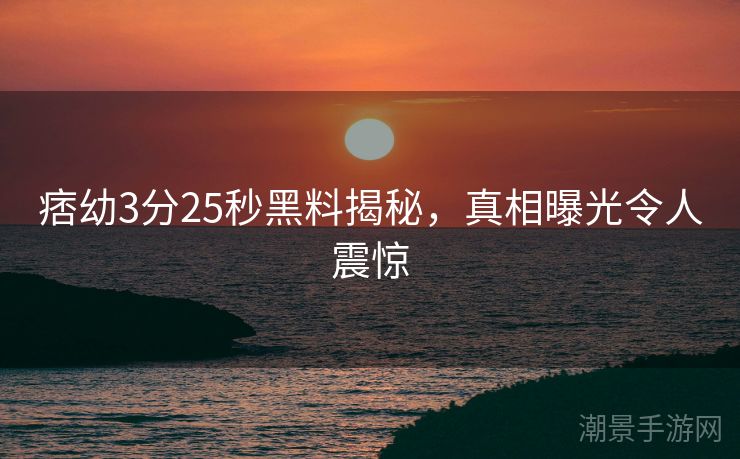 痞幼3分25秒黑料揭秘，真相曝光令人震惊