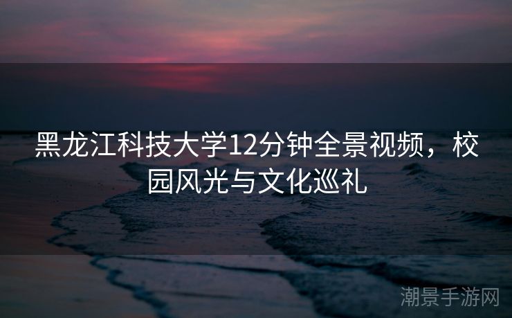 黑龙江科技大学12分钟全景视频，校园风光与文化巡礼