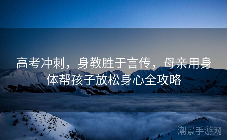 高考冲刺，身教胜于言传，母亲用身体帮孩子放松身心全攻略