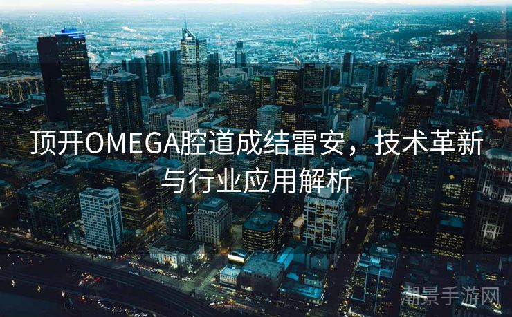 顶开OMEGA腔道成结雷安，技术革新与行业应用解析