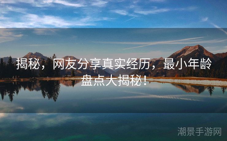 揭秘，网友分享真实经历，最小年龄盘点大揭秘！