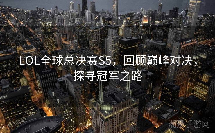 LOL全球总决赛S5，回顾巅峰对决，探寻冠军之路