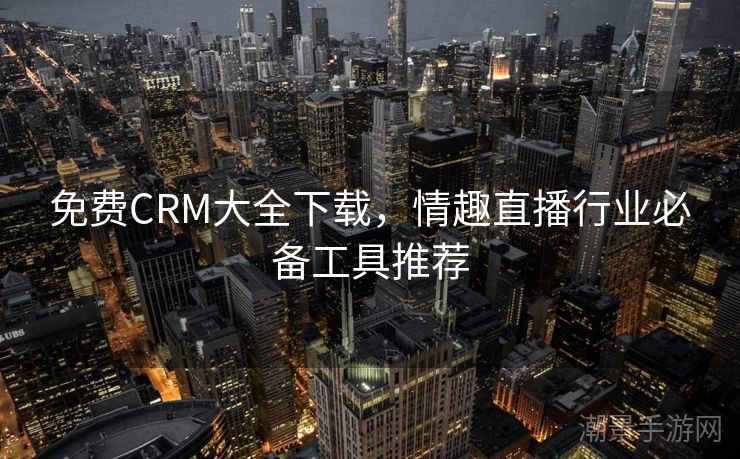 免费CRM大全下载，情趣直播行业必备工具推荐