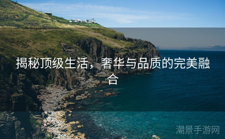 揭秘顶级生活，奢华与品质的完美融合