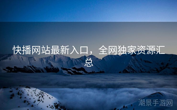 快播网站最新入口，全网独家资源汇总