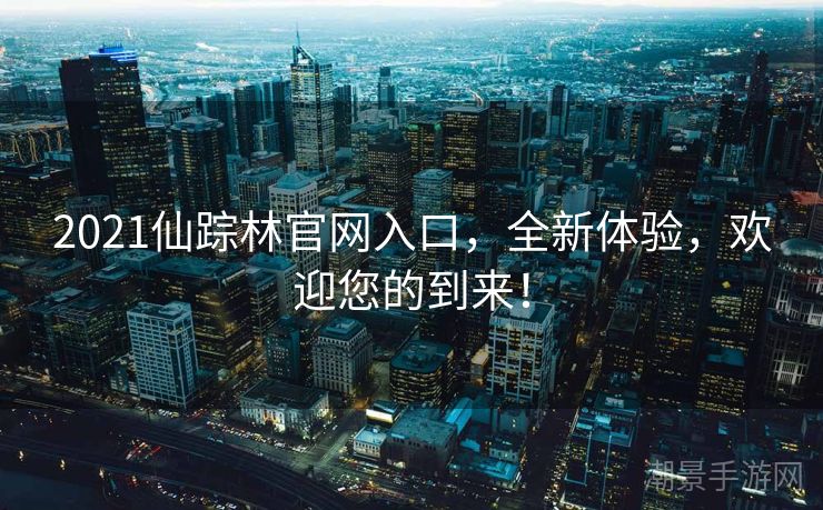 2021仙踪林官网入口，全新体验，欢迎您的到来！