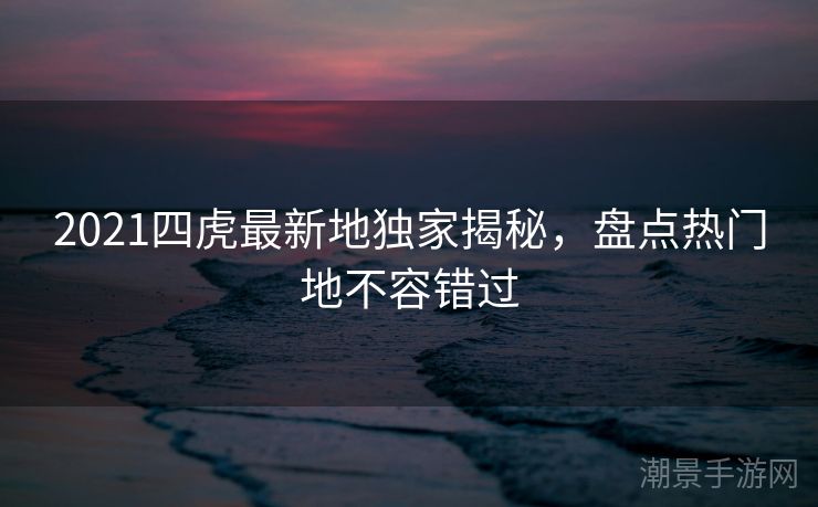 2021四虎最新地独家揭秘，盘点热门地不容错过