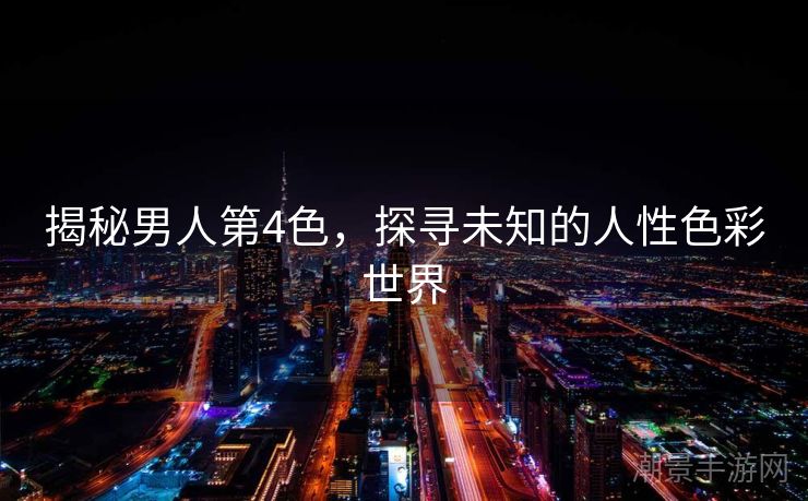 揭秘男人第4色，探寻未知的人性色彩世界