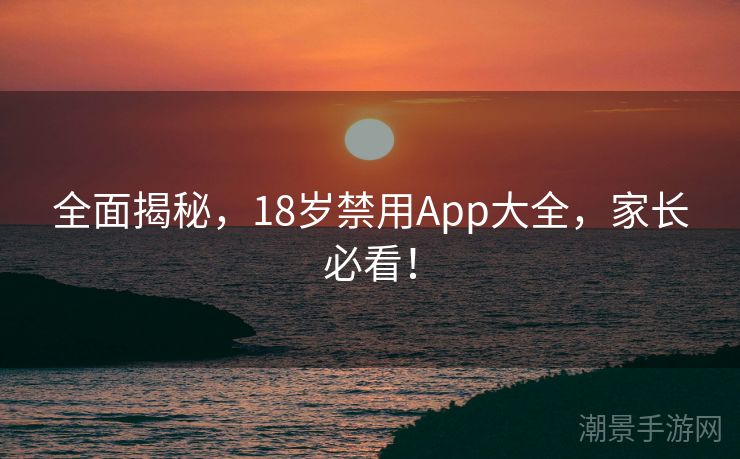全面揭秘，18岁禁用App大全，家长必看！