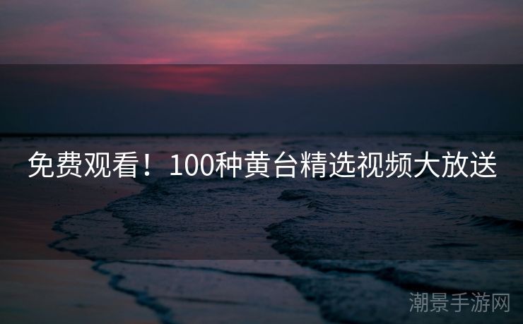 免费观看！100种黄台精选视频大放送