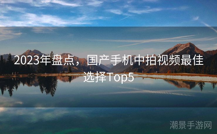 2023年盘点，国产手机中拍视频最佳选择Top5