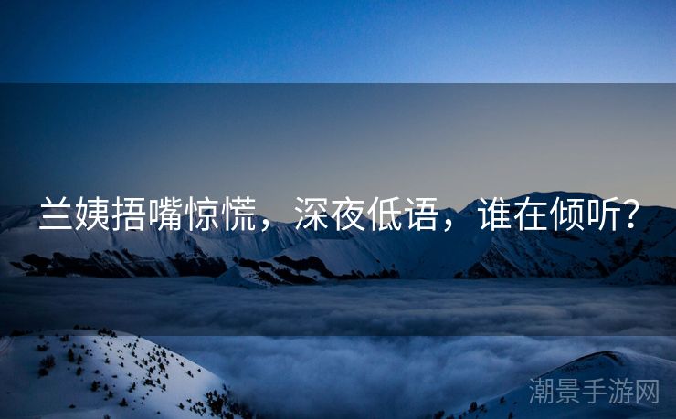 兰姨捂嘴惊慌，深夜低语，谁在倾听？