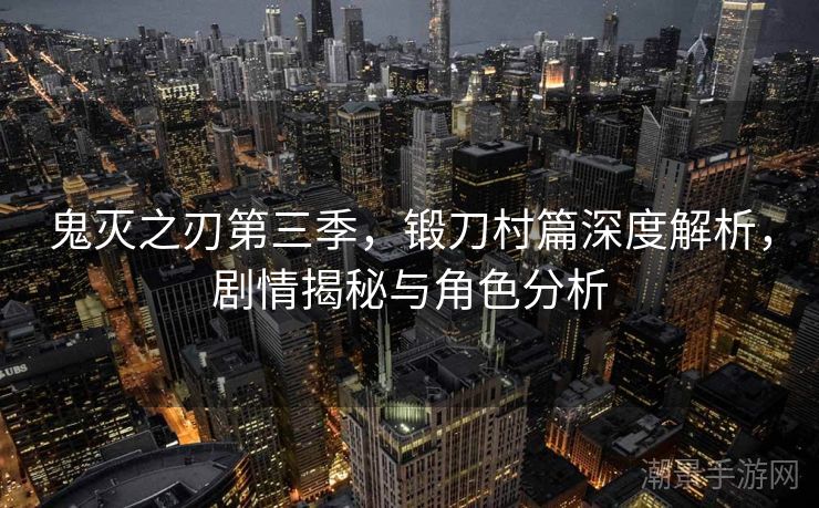 鬼灭之刃第三季，锻刀村篇深度解析，剧情揭秘与角色分析