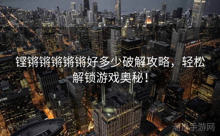 铿锵锵锵锵锵好多少破解攻略，轻松解锁游戏奥秘！