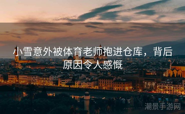 小雪意外被体育老师抱进仓库，背后原因令人感慨