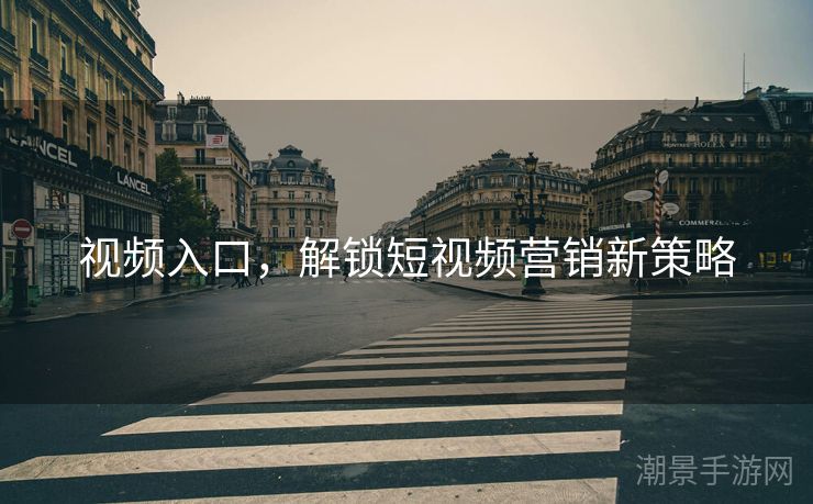 视频入口，解锁短视频营销新策略