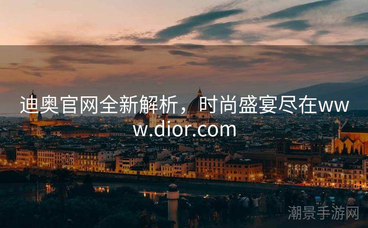 迪奥官网全新解析，时尚盛宴尽在www.dior.com