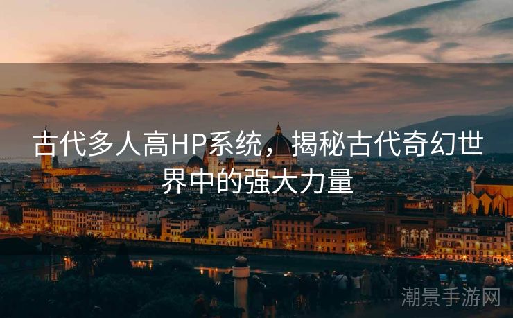 古代多人高HP系统，揭秘古代奇幻世界中的强大力量