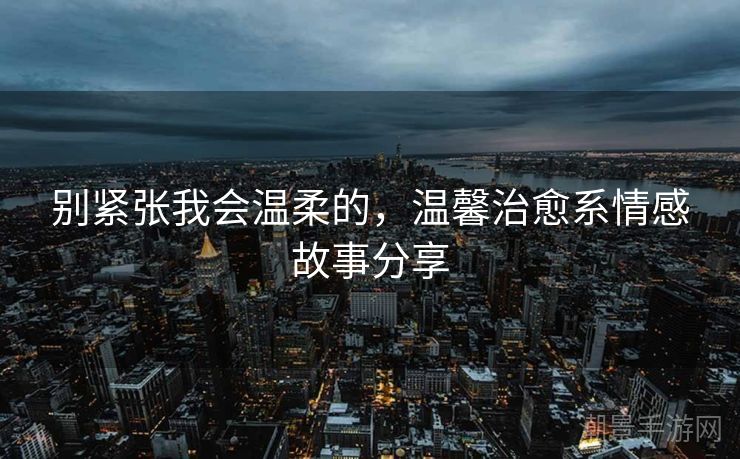 别紧张我会温柔的，温馨治愈系情感故事分享