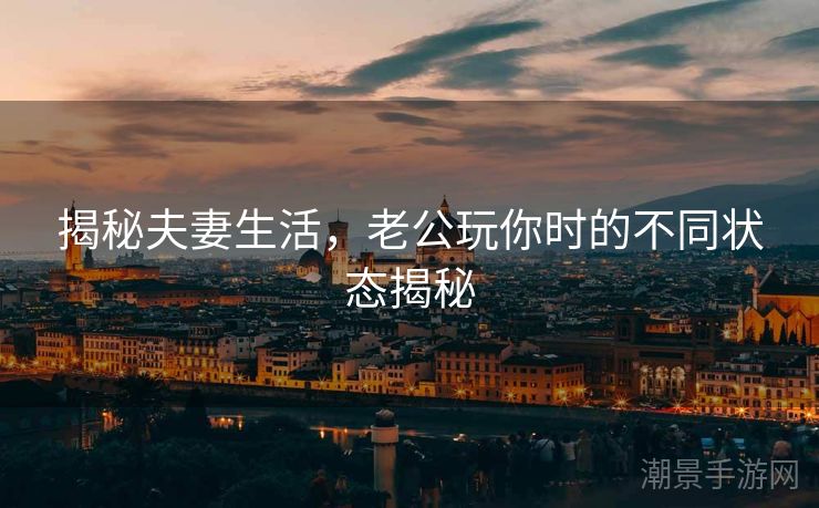 揭秘夫妻生活，老公玩你时的不同状态揭秘