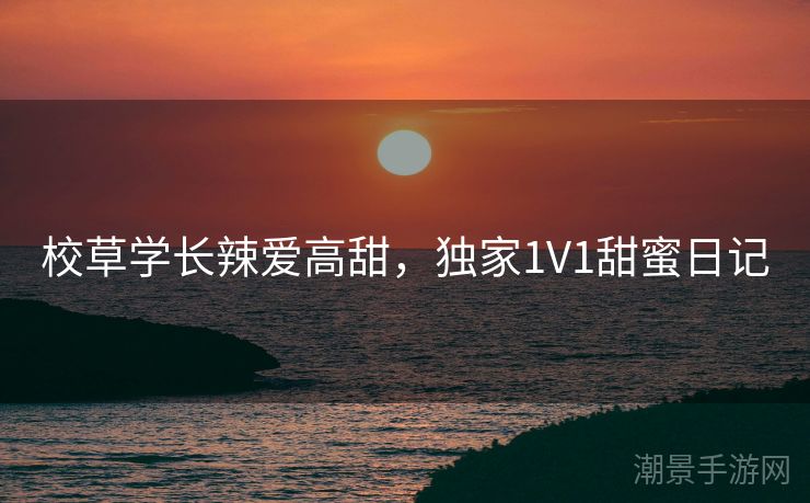 校草学长辣爱高甜，独家1V1甜蜜日记