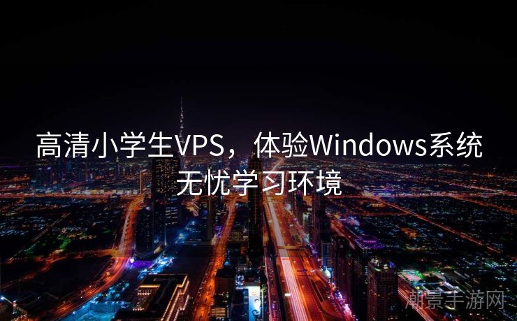高清小学生VPS，体验Windows系统无忧学习环境