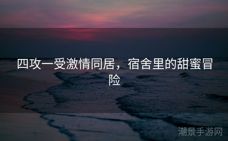 四攻一受激情同居，宿舍里的甜蜜冒险