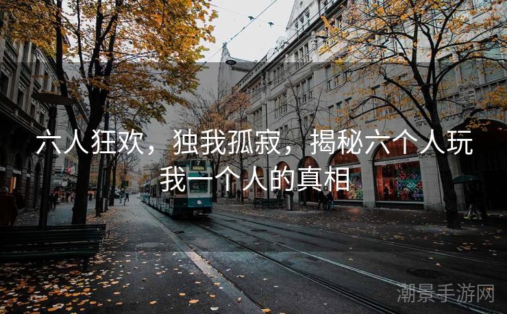 六人狂欢，独我孤寂，揭秘六个人玩我一个人的真相