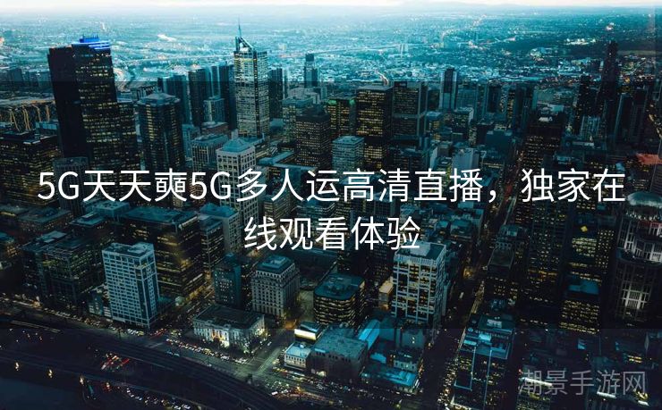 5G天天奭5G多人运高清直播，独家在线观看体验