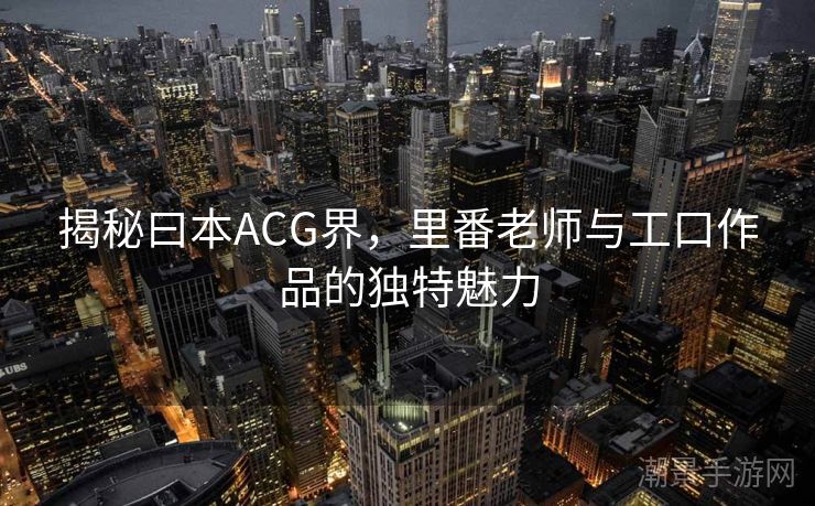 揭秘曰本ACG界，里番老师与工口作品的独特魅力