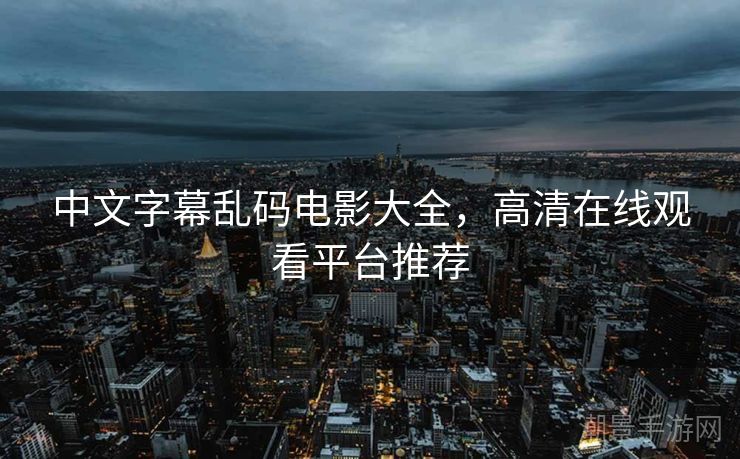 中文字幕乱码电影大全，高清在线观看平台推荐