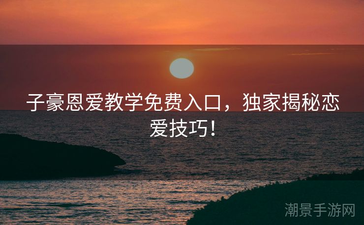 子豪恩爱教学免费入口，独家揭秘恋爱技巧！