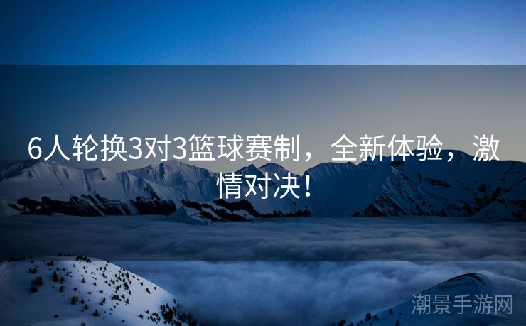 6人轮换3对3篮球赛制，全新体验，激情对决！