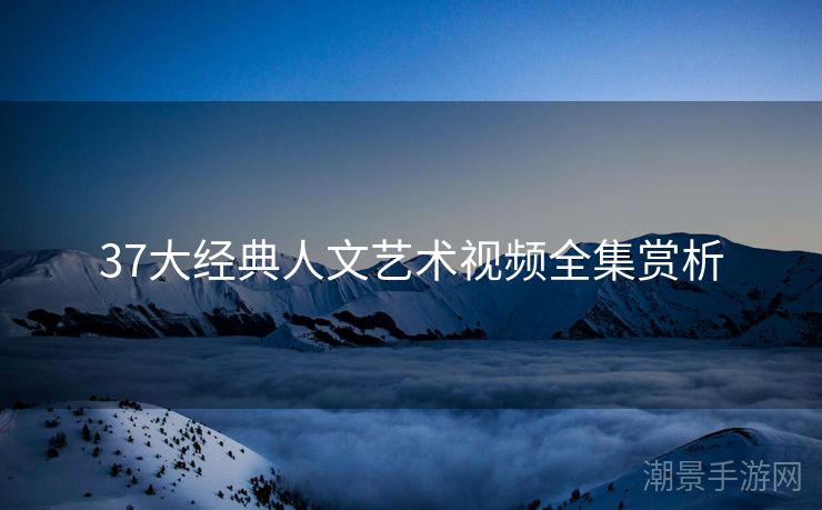 37大经典人文艺术视频全集赏析