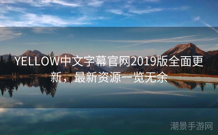 YELLOW中文字幕官网2019版全面更新，最新资源一览无余