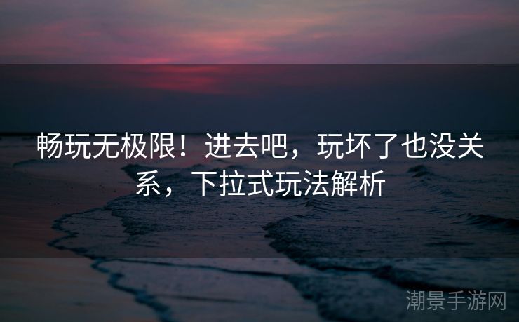 畅玩无极限！进去吧，玩坏了也没关系，下拉式玩法解析