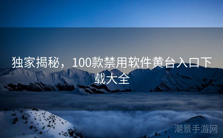 独家揭秘，100款禁用软件黄台入口下载大全