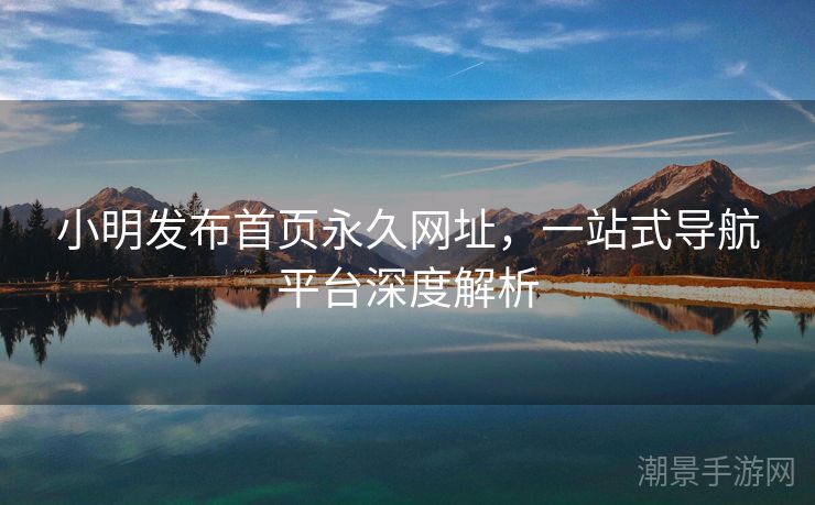 小明发布首页永久网址，一站式导航平台深度解析
