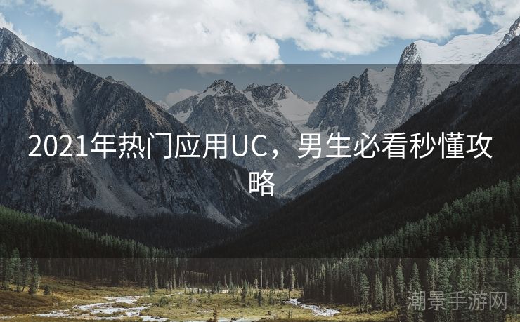 2021年热门应用UC，男生必看秒懂攻略
