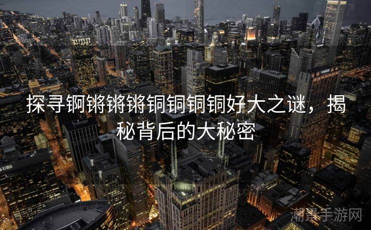 探寻锕锵锵锵铜铜铜铜好大之谜，揭秘背后的大秘密