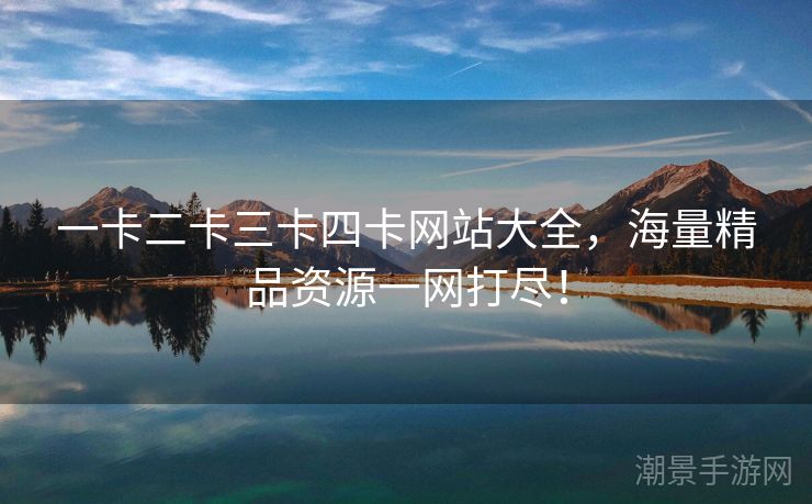 一卡二卡三卡四卡网站大全，海量精品资源一网打尽！