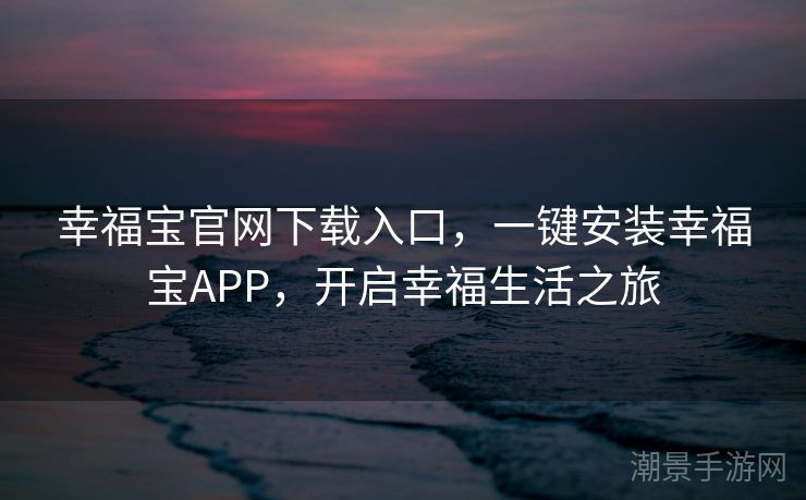 幸福宝官网下载入口，一键安装幸福宝APP，开启幸福生活之旅